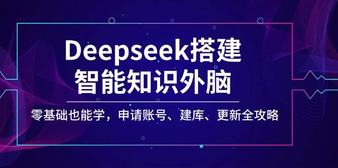 Deepseek搭建智能知识外脑,零基础也能学,申请账号、建库、更新全攻略-九才资源网