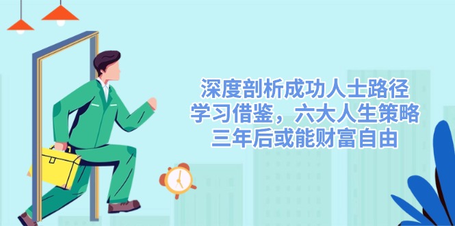 (14408期)深度剖析成功人士路径,学习借鉴,六大人生策略,三年后或能财富自由-九才资源网