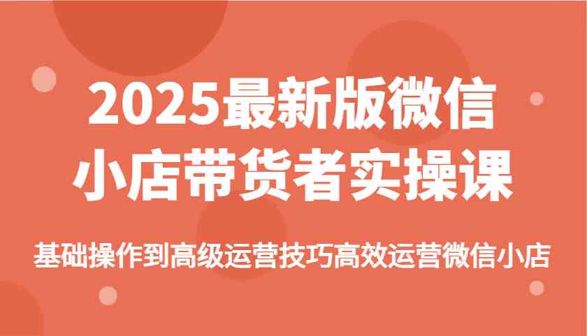 2025最新版微信小店带货者实操课,基础操作到高级运营技巧高效运营微信小店-九才资源网