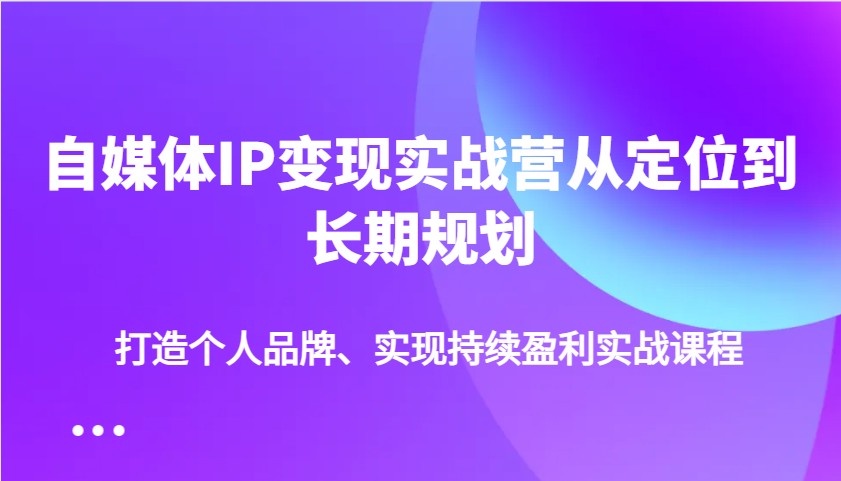 自媒体IP变现实战营从定位到长期规划,打造个人品牌、实现持续盈利实战课程-九才资源网