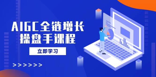 AIGC全链增长操盘手课程,从AI基础到私有化应用,轻松驾驭AI助力营销-九才资源网