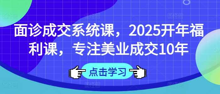 面诊成交系统课,2025开年福利课,专注美业成交10年-九才资源网
