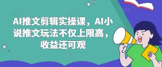 AI推文剪辑实操课,AI小说推文玩法不仅上限高,收益还可观-九才资源网