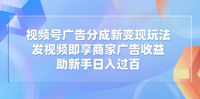 (14588期)视频号广告分成新变现玩法:发视频即享商家广告收益,助新手日入过百-九才资源网
