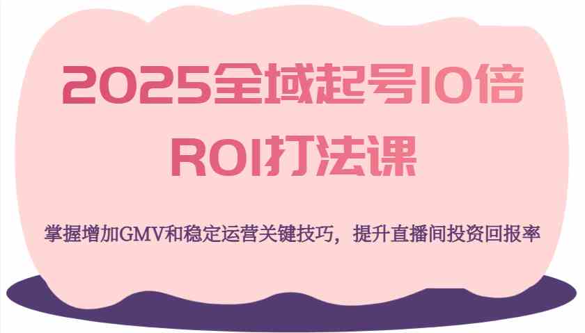 2025全域起号10倍ROI打法课,掌握增加GMV和稳定运营关键技巧,提升直播间投资回报率-九才资源网