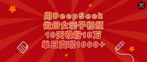 用DeepSeek做母女亲子视频,10天吸粉18万,单日变现多张-九才资源网