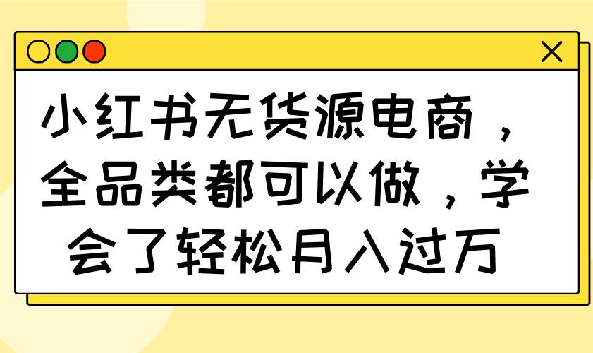 (14100期)小红书无货源电商,全品类都可以做,学会了轻松月入过万-九才资源网