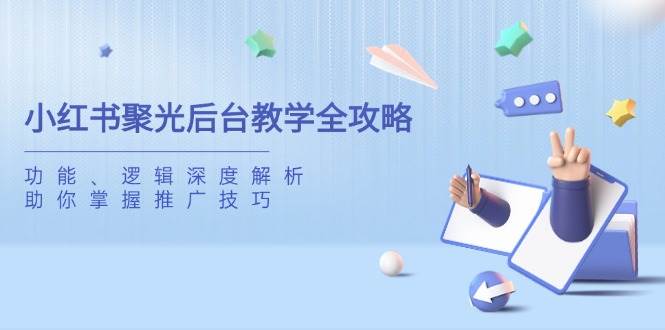 (14114期)小红书聚光后台教学全攻略,功能、逻辑深度解析,助你掌握推广技巧-九才资源网