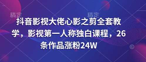 抖音影视大佬心影之剪全套教学,影视第一人称独白课程,26条作品涨粉24W-九才资源网