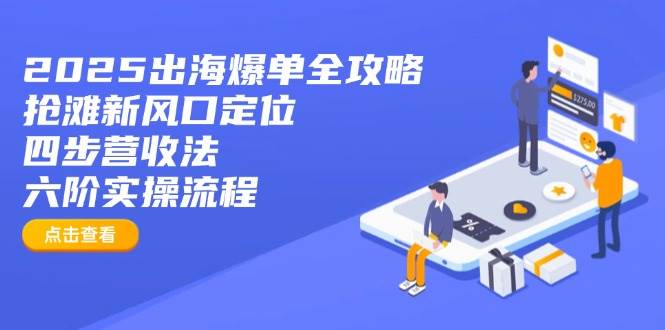 (14130期)2025出海爆单全攻略:抢滩新风口定位+四步营收法+六阶实操流程-九才资源网