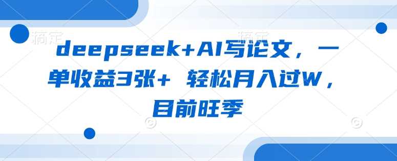 deepseek+AI写论文,一单收益3张+ 轻松月入过W,目前旺季-九才资源网