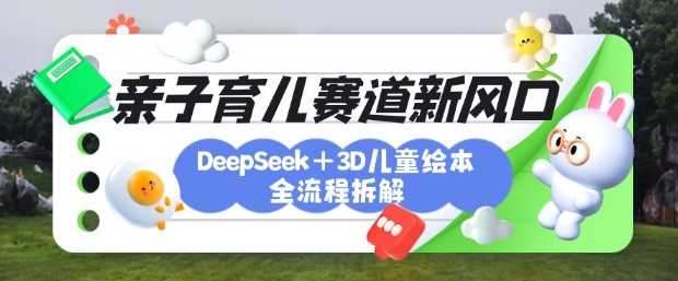 育儿赛道新风口:DeepSeek+3D绘本全流程拆解,月涨粉上W,还能培养亲子创造力-九才资源网