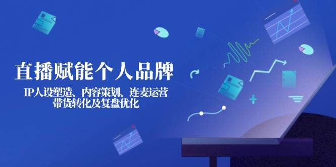 (14158期)直播赋能个人品牌:IP人设塑造、内容策划、连麦运营、带货转化及复盘优化-九才资源网