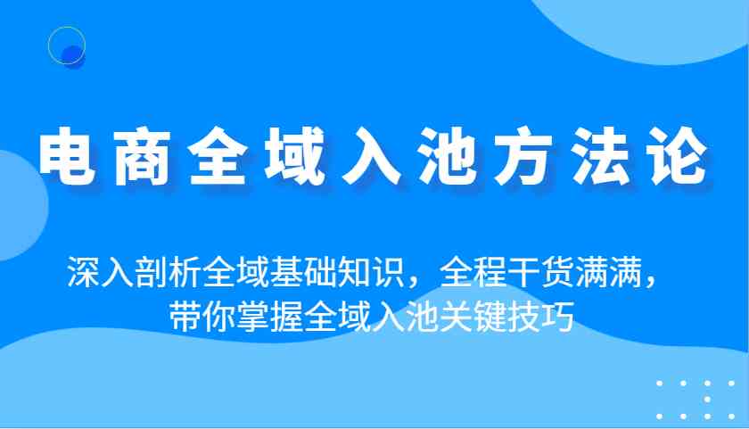 电商全域入池方法论:深入剖析全域基础知识,全程干货满满,带你掌握全域入池关键技巧-九才资源网