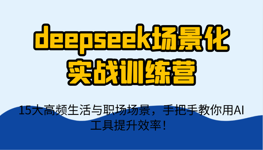 deepseek场景化实战训练营,15大高频生活与职场场景,手把手教你用AI工具提升效率!-九才资源网