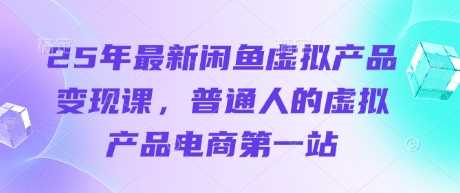 25年最新闲鱼虚拟产品变现课,普通人的虚拟产品电商第一站