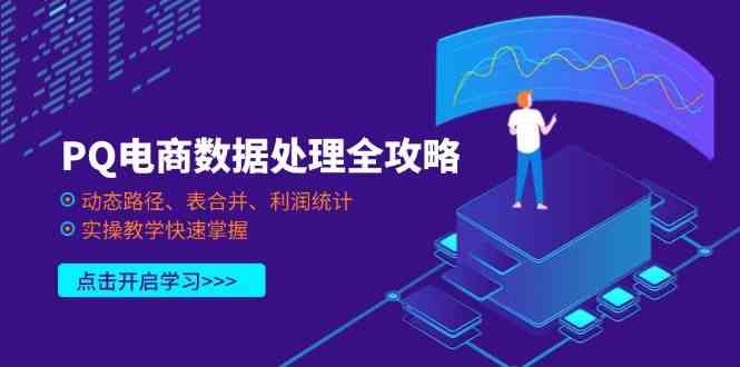 PQ电商数据处理全攻略,动态路径、表合并、利润统计,实操教学快速掌握-九才资源网