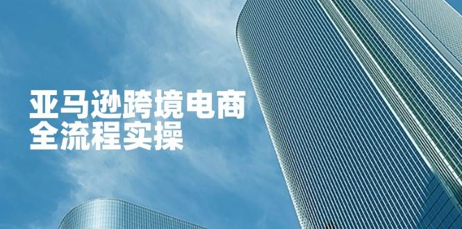 (14252期)亚马逊跨境电商全流程实操,教你从零开始,掌握店铺运营与广告技巧-九才资源网