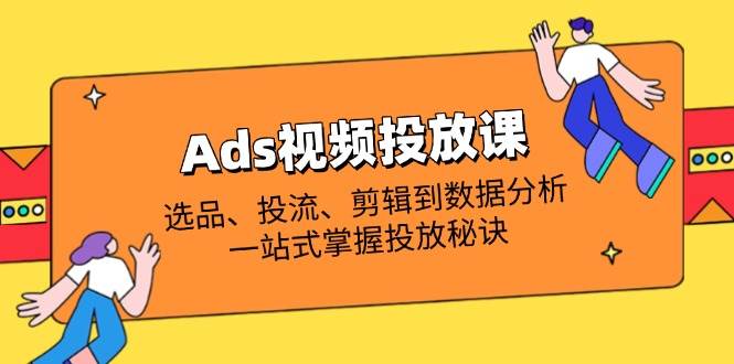 (14258期)Ads视频投放课全解析:选品、投流、剪辑到数据分析,一站式掌握投放秘诀-九才资源网