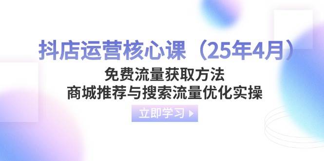 (14267期)抖店运营核心课(25年4月)免费流量获取方法,商城推荐与搜索流量优化实操-九才资源网