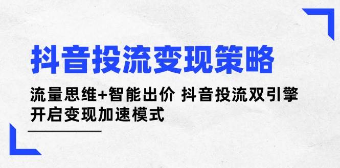 (14325期)抖音投流变现策略:流量思维+智能出价 抖音投流双引擎 开启变现加速模式-九才资源网