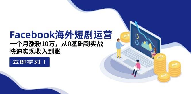 (14328期)Facebook海外短剧运营:一个月涨粉10万,从0基础到实战,快速实现收入到账-九才资源网