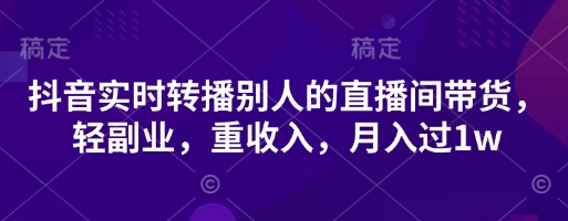 抖音实时转播别人的直播间带货,轻副业,重收入,月入过1w-九才资源网