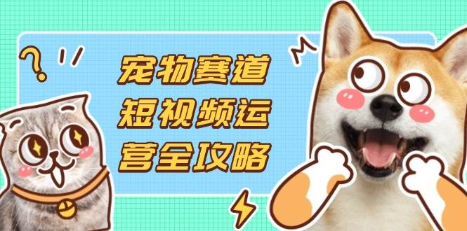 (14345期)宠物赛道短视频运营全攻略,选品拍摄剪辑实操,实现流量到收益转化-九才资源网