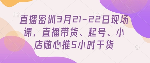 直播密训3月21~22日现场课,直播带货、起号、小店随心推5小时干货-九才资源网