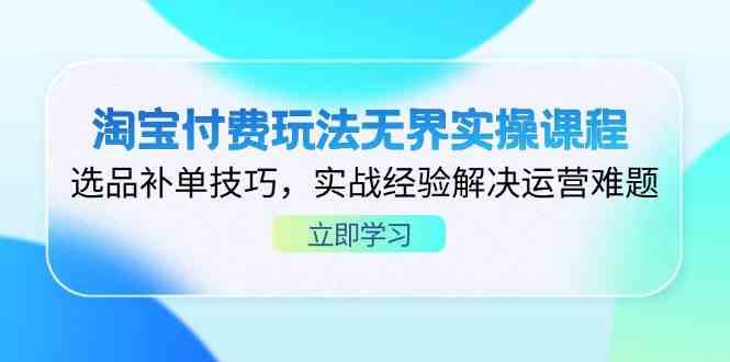 淘宝付费玩法无界实操课程,选品补单技巧,实战经验解决运营难题-九才资源网