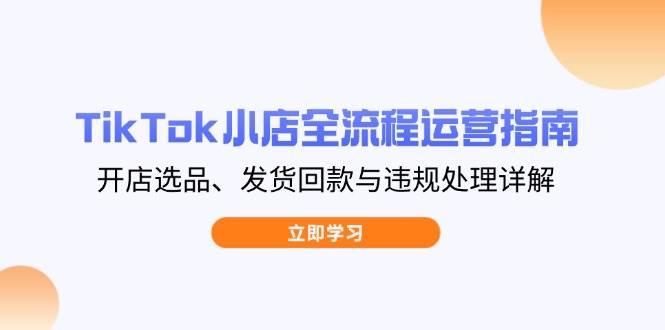 (14358期)TikTok小店全流程运营指南,开店选品、发货回款与违规处理详解-九才资源网