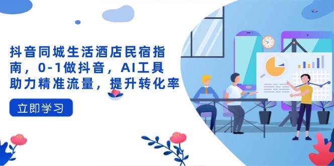 抖音同城生活酒店民宿指南,0-1做抖音,AI工具助力精准流量,提升转化率-九才资源网