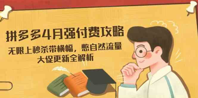 拼多多4月强付费攻略,无限上秒杀带横幅,憋自然流量,大促更新全解析-九才资源网