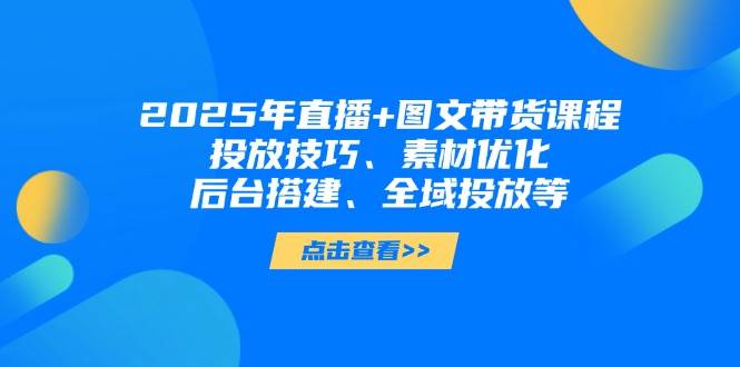 (14397期)2025年直播+图文带货课程,投放技巧、素材优化、后台搭建、全域投放等-九才资源网