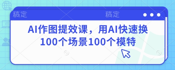 AI作图提效课,用AI快速换100个场景100个模特-九才资源网