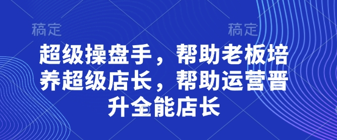超级操盘手,帮助老板培养超级店长,帮助运营晋升全能店长-九才资源网
