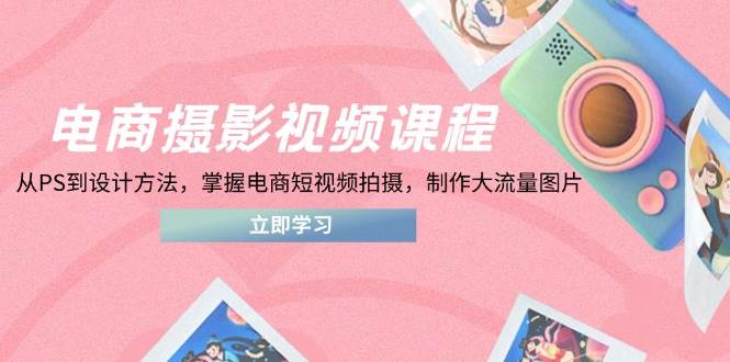 (14429期)电商摄影视频课程,从PS到设计方法,掌握电商短视频拍摄,制作大流量图片-九才资源网