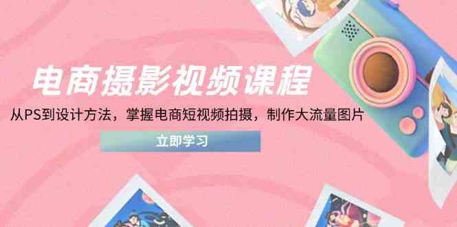 电商摄影视频课程,从PS到设计方法,掌握电商短视频拍摄,制作大流量图片-九才资源网