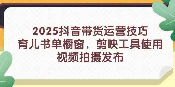2025抖音带货运营技巧,育儿书单橱窗,剪映工具使用,视频拍摄发布-九才资源网