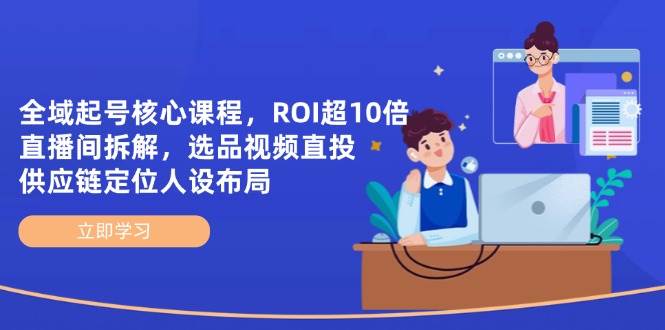 全域起号核心课程,ROI超10倍直播间拆解,选品直投,供应链定位人设布局-九才资源网