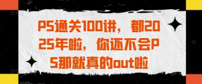 PS通关100讲,都2025年啦,你还不会PS那就真的out啦-九才资源网