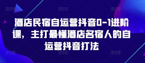 酒店民宿自运营抖音0-1进阶课,主打最懂酒店名宿人的自运营抖音打法-九才资源网