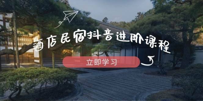 酒店民宿抖音进阶课程,掌握流量渠道与推流逻辑,打造爆款内容-九才资源网