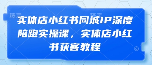 实体店小红书同城IP深度陪跑实操课,实体店小红书获客教程-九才资源网