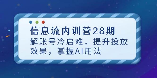 (14535期)信息流内训营28期,解账号冷启难,提升投放效果,掌握AI用法-九才资源网