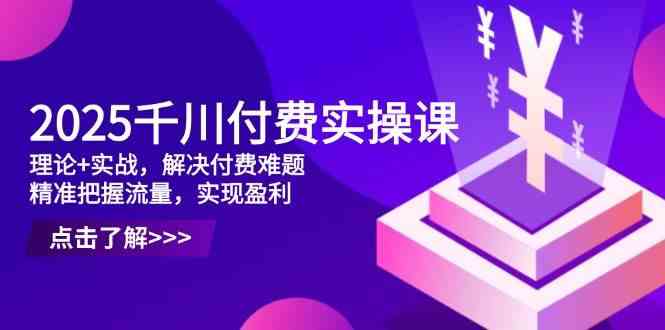 2025千川付费实操课,理论+实战,解决付费难题,精准把握流量,实现盈利-九才资源网