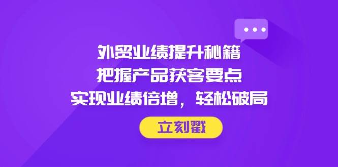 (14567期)外贸业绩提升秘籍,把握产品获客要点,实现业绩倍增,轻松破局-九才资源网
