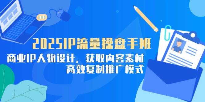 (14609期)2025IP流量操盘手班,商业IP人物设计,获取内容素材,高效复制推广模式-九才资源网