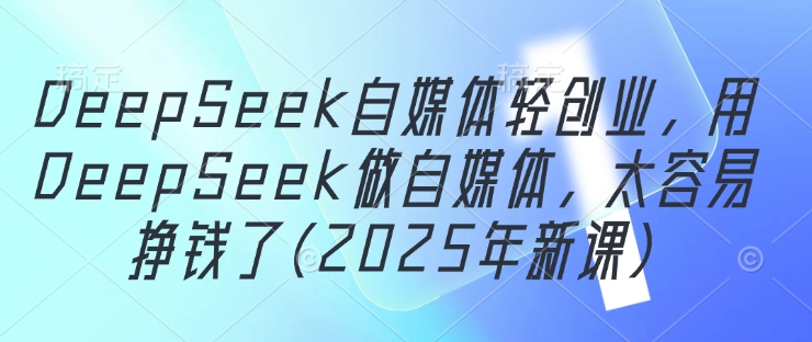 DeepSeek自媒体轻创业,用DeepSeek做自媒体,太容易挣钱了(2025年新课)-九才资源网