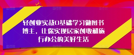 轻创业实战0基础学习做图书博主,让你实现居家创收和旅行办公的美好生活-九才资源网